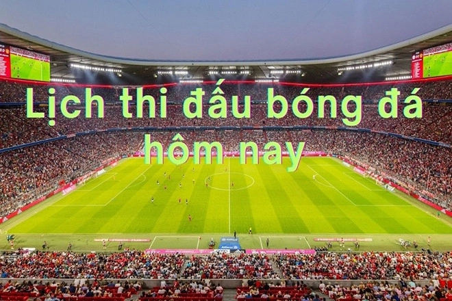 Lịch thi đấu bóng đá hôm nay có gì nổi bật